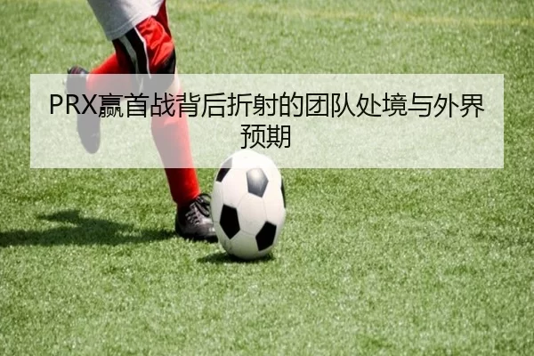 PRX赢首战背后折射的团队处境与外界预期